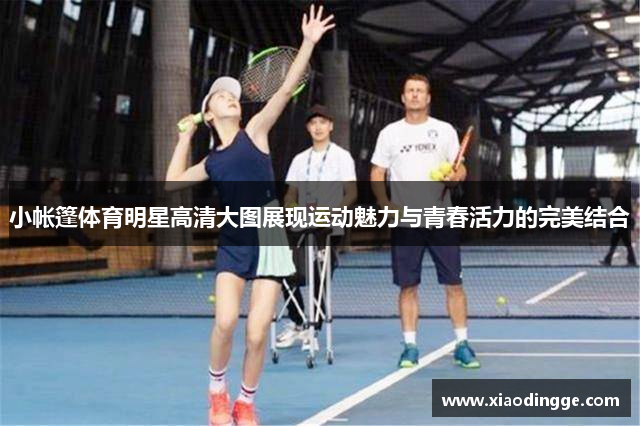 小帐篷体育明星高清大图展现运动魅力与青春活力的完美结合