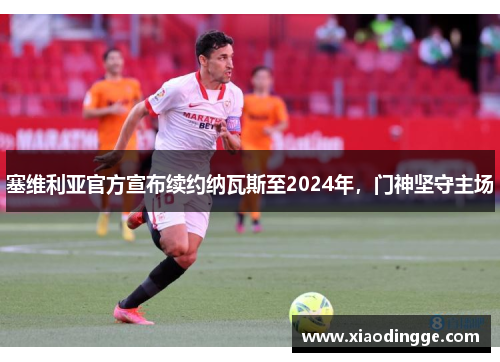 塞维利亚官方宣布续约纳瓦斯至2024年，门神坚守主场