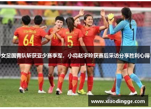 女足国青队斩获亚少赛季军，小将赵宇玲获赛后采访分享胜利心得