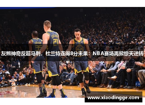 灰熊神奇反超马刺，杜兰特连得8分未果：NBA赛场再掀惊天逆转
