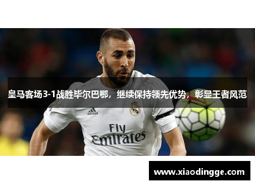 皇马客场3-1战胜毕尔巴鄂，继续保持领先优势，彰显王者风范