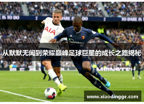 从默默无闻到荣耀巅峰足球巨星的成长之路揭秘