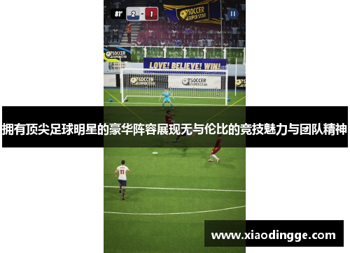 拥有顶尖足球明星的豪华阵容展现无与伦比的竞技魅力与团队精神