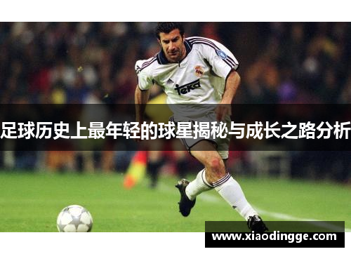 足球历史上最年轻的球星揭秘与成长之路分析