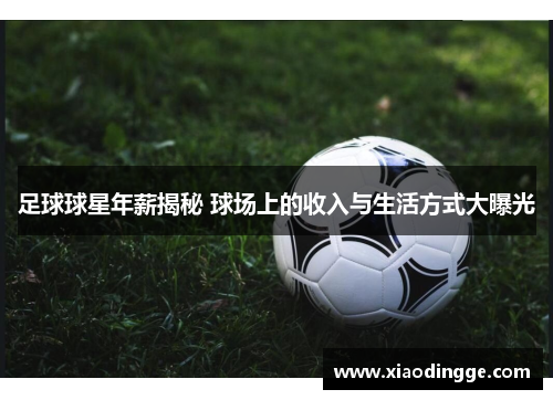 足球球星年薪揭秘 球场上的收入与生活方式大曝光