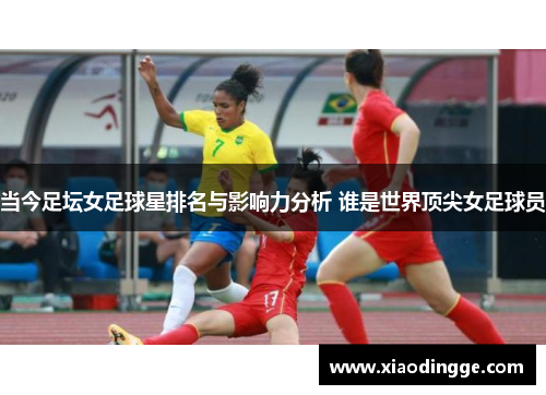 当今足坛女足球星排名与影响力分析 谁是世界顶尖女足球员