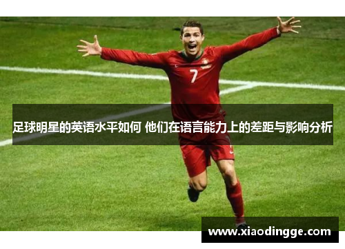 足球明星的英语水平如何 他们在语言能力上的差距与影响分析