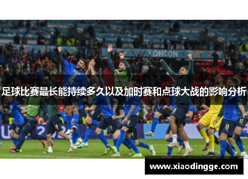 足球比赛最长能持续多久以及加时赛和点球大战的影响分析