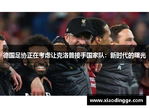德国足协正在考虑让克洛普接手国家队：新时代的曙光