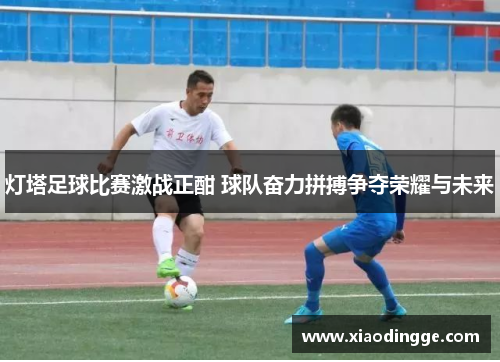 灯塔足球比赛激战正酣 球队奋力拼搏争夺荣耀与未来